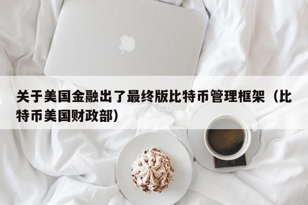 关于美国金融出了最终版比特币管理框架（比特币美国财政部）