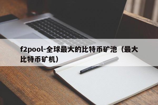 f2pool-全球最大的比特币矿池（最大比特币矿机）