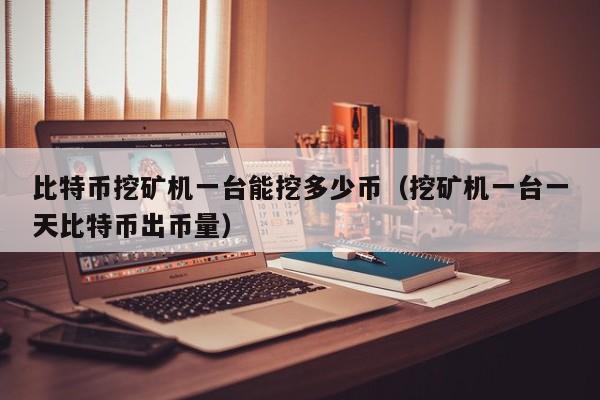比特币挖矿机一台能挖多少币(挖矿机一台一天比特币出币量)