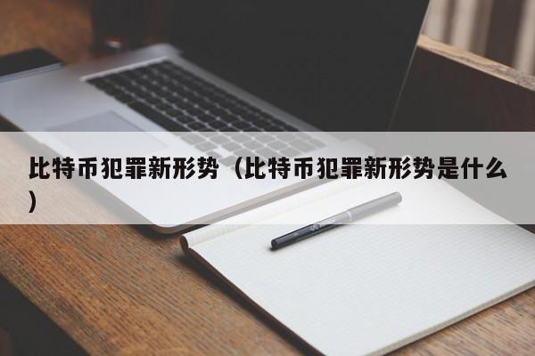 比特币犯罪新形势（比特币犯罪新形势是什么）