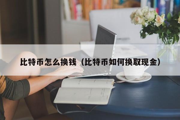 比特币怎么换钱(比特币如何换取现金)