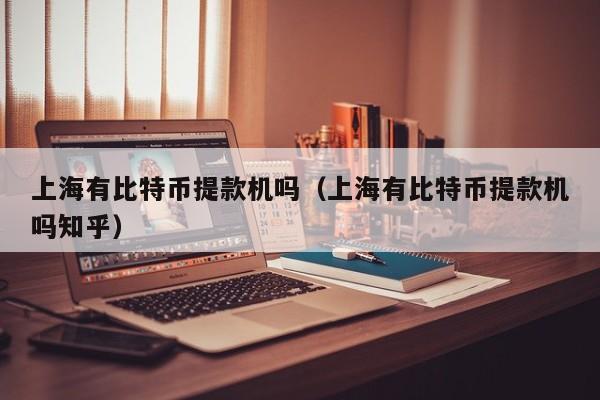 上海有比特币提款机吗（上海有比特币提款机吗知乎）
