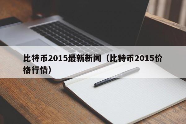 比特币2015最新新闻(比特币2015价格行情)