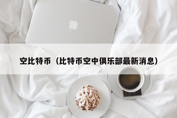 空比特币（比特币空中俱乐部最新消息）