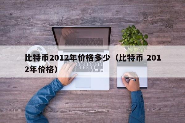比特币2012年价格多少（比特币 2012年价格）
