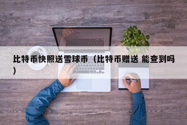 比特币快照送雪球币(比特币赠送 能查到吗)