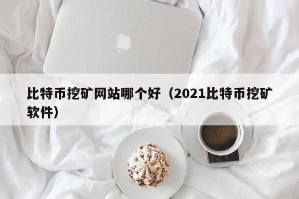 比特币挖矿网站哪个好（2021比特币挖矿软件）