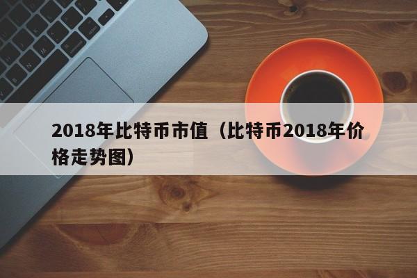 2018年比特币市值(比特币2018年价格走势图)