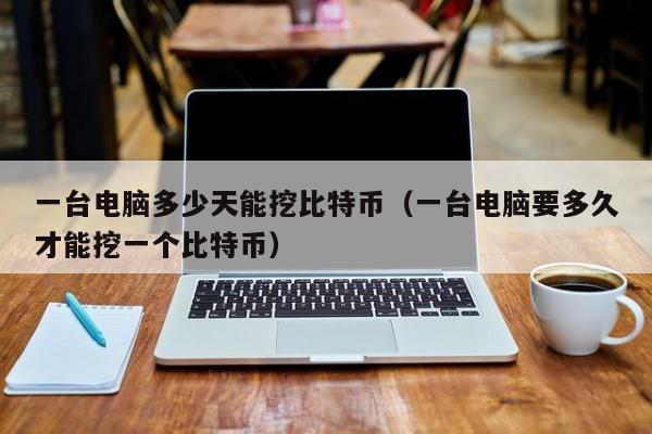 一台电脑多少天能挖比特币(一台电脑要多久才能挖一个比特币)