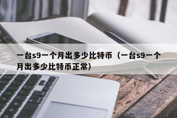 一台s9一个月出多少比特币（一台s9一个月出多少比特币正常）
