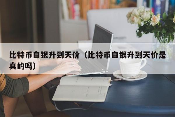 比特币白银升到天价（比特币白银升到天价是真的吗）