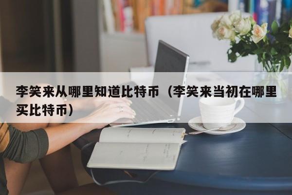 李笑来从哪里知道比特币(李笑来当初在哪里买比特币)