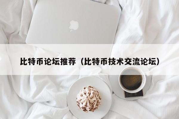比特币论坛推荐(比特币技术交流论坛)