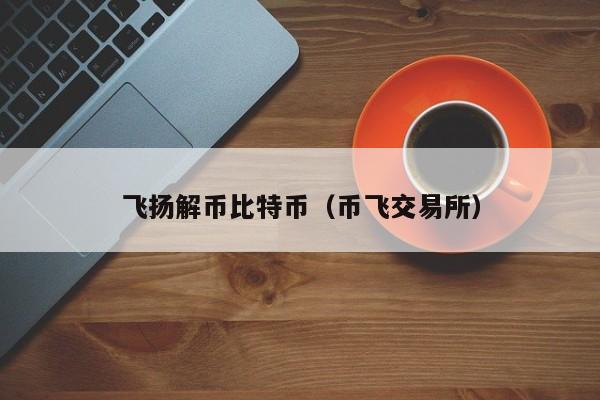 飞扬解币比特币（币飞交易所）