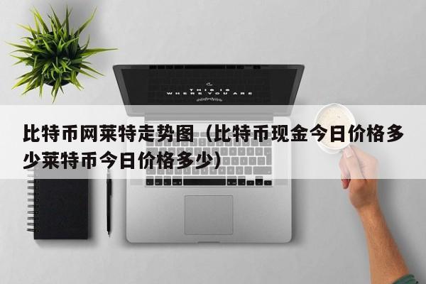 比特币网莱特走势图（比特币现金今日价格多少莱特币今日价格多少）