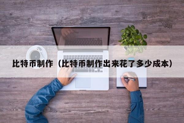 比特币制作（比特币制作出来花了多少成本）
