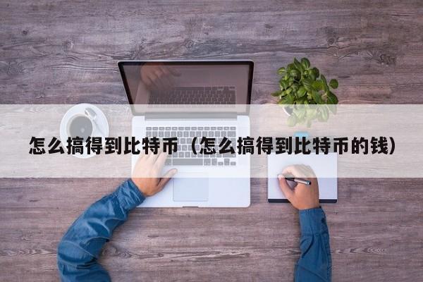 怎么搞得到比特币（怎么搞得到比特币的钱）