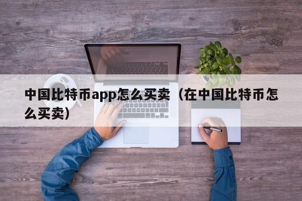 中国比特币app怎么买卖(在中国比特币怎么买卖)