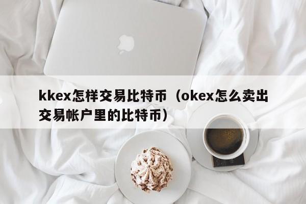 kkex怎样交易比特币（okex怎么卖出交易帐户里的比特币）