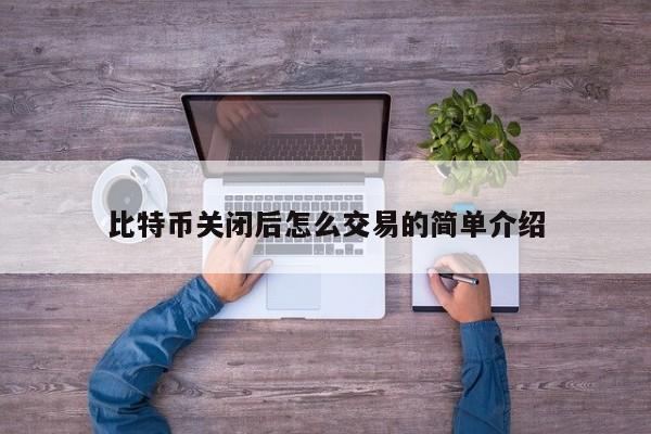 比特币关闭后怎么交易的简单介绍