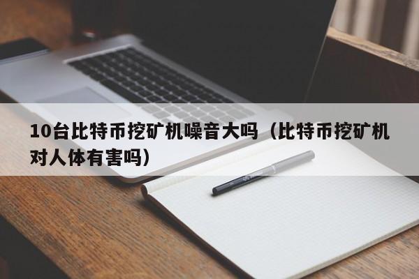 10台比特币挖矿机噪音大吗(比特币挖矿机对人体有害吗)
