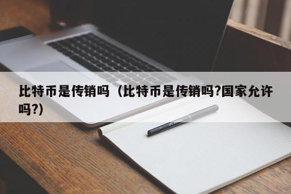 比特币是传销吗（比特币是传销吗?国家允许吗?）
