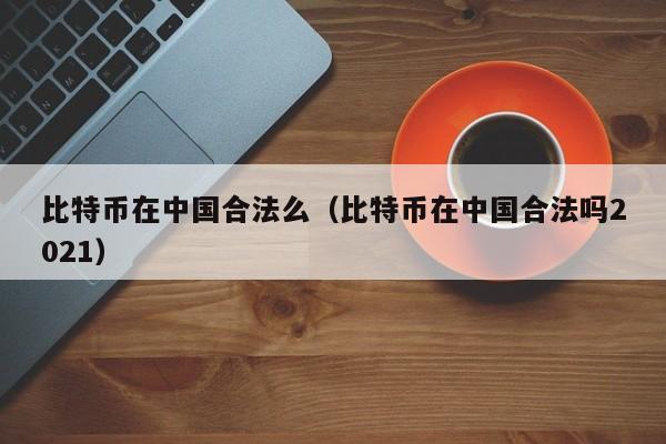 比特币在中国合法么（比特币在中国合法吗2021）