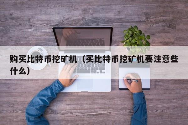 购买比特币挖矿机（买比特币挖矿机要注意些什么）