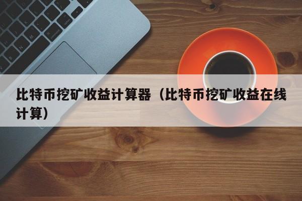 比特币挖矿收益计算器（比特币挖矿收益在线计算）