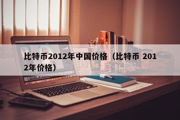 比特币2012年中国价格（比特币 2012年价格）