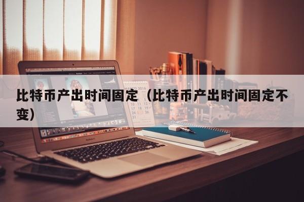 比特币产出时间固定（比特币产出时间固定不变）