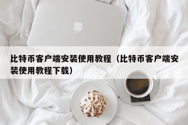 比特币客户端安装使用教程（比特币客户端安装使用教程下载）