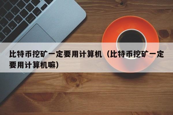 比特币挖矿一定要用计算机（比特币挖矿一定要用计算机嘛）