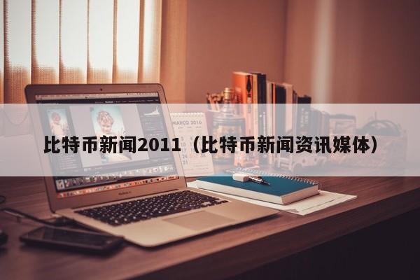 比特币新闻2011（比特币新闻资讯媒体）
