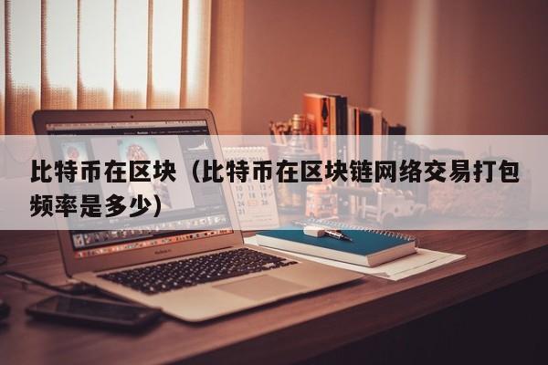 比特币在区块（比特币在区块链网络交易打包频率是多少）