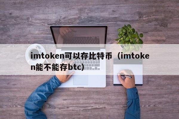 imtoken可以存比特币（imtoken能不能存btc）