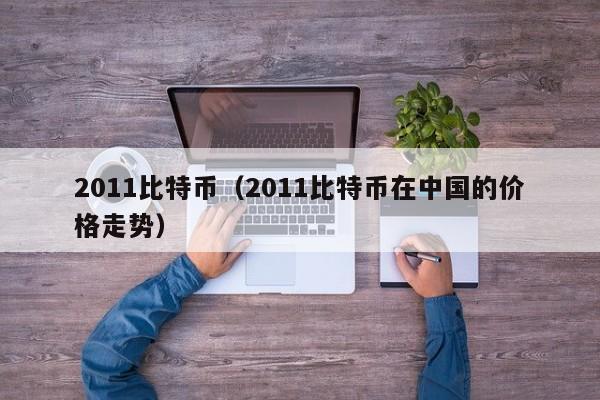 2011比特币(2011比特币在中国的价格走势)