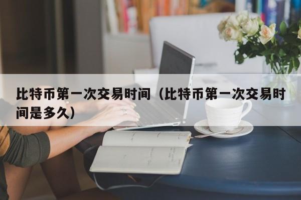 比特币第一次交易时间(比特币第一次交易时间是多久)