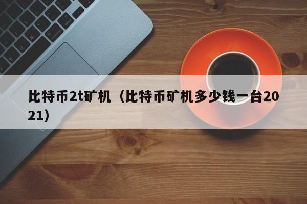 比特币2t矿机(比特币矿机多少钱一台2021)
