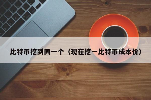 比特币挖到同一个(现在挖一比特币成本价)