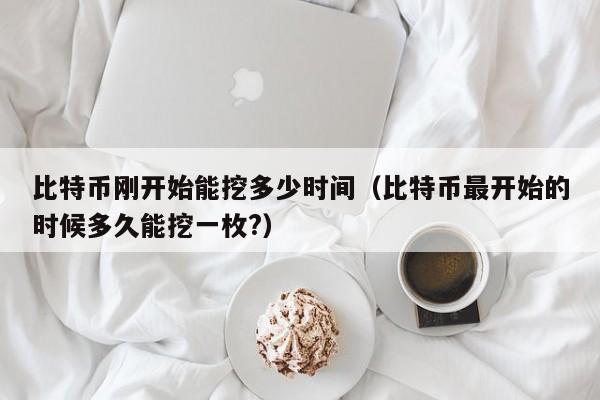 比特币刚开始能挖多少时间（比特币最开始的时候多久能挖一枚?）