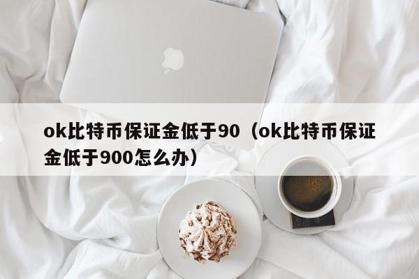 ok比特币保证金低于90(ok比特币保证金低于900怎么办)