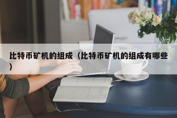 比特币矿机的组成(比特币矿机的组成有哪些)