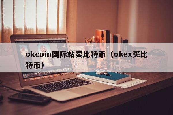 okcoin国际站卖比特币(okex买比特币)