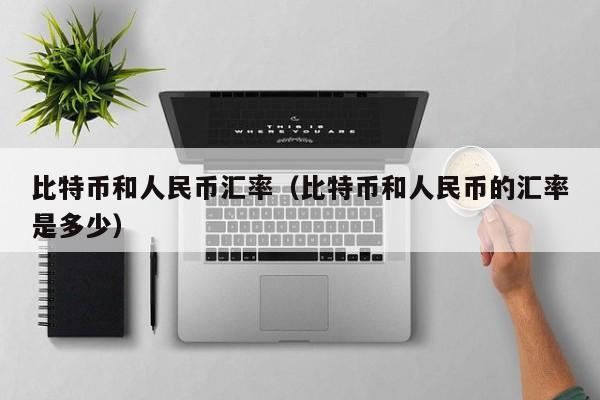 比特币和人民币汇率(比特币和人民币的汇率是多少)