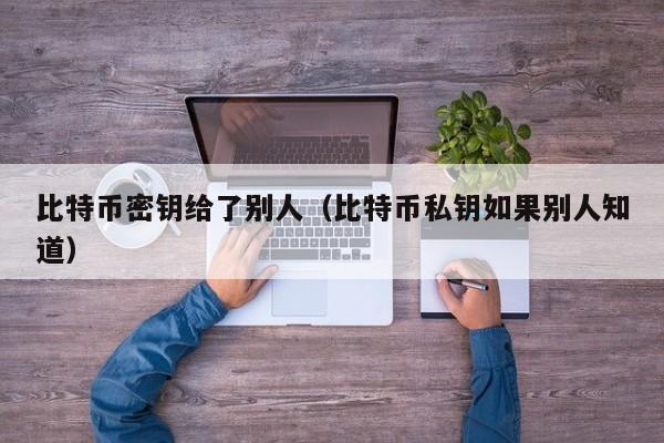 比特币密钥给了别人(比特币私钥如果别人知道)