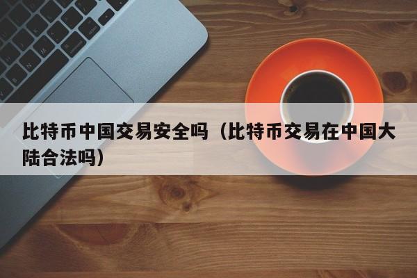 比特币中国交易安全吗（比特币交易在中国大陆合法吗）
