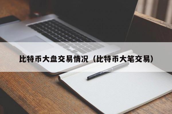 比特币大盘交易情况（比特币大笔交易）