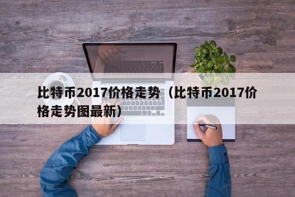 比特币2017价格走势(比特币2017价格走势图最新)