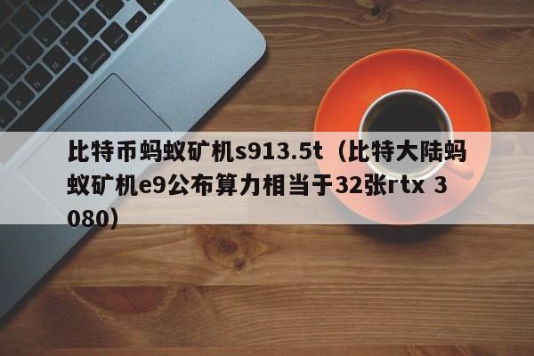比特币蚂蚁矿机s913.5t（比特大陆蚂蚁矿机e9公布算力相当于32张rtx 3080）